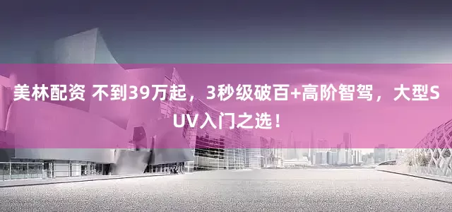 美林配资 不到39万起，3秒级破百+高阶智驾，大型SUV入门之选！