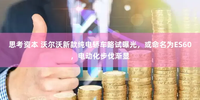 思考资本 沃尔沃新款纯电轿车路试曝光，或命名为ES60，电动化步伐渐显