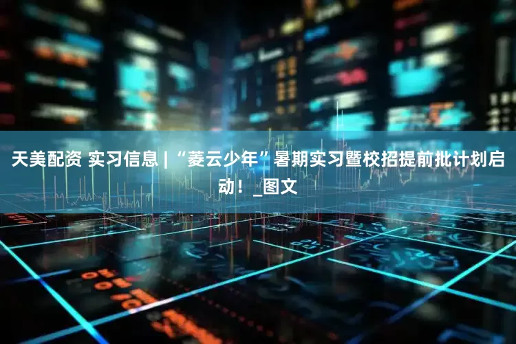 天美配资 实习信息 | “菱云少年”暑期实习暨校招提前批计划启动！_图文
