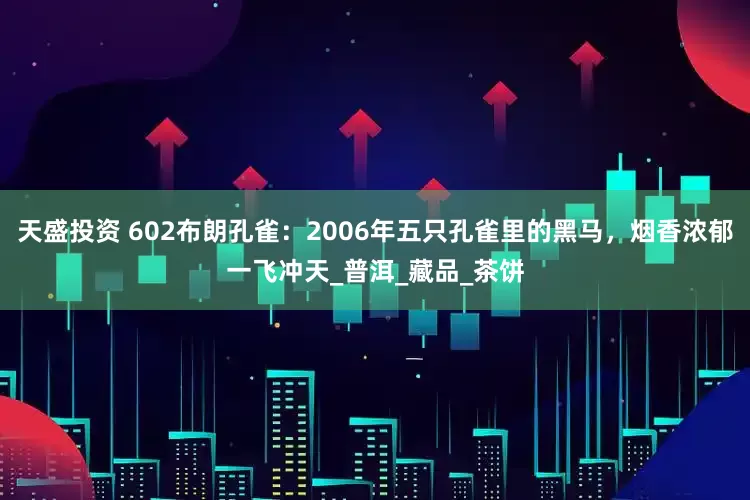天盛投资 602布朗孔雀：2006年五只孔雀里的黑马，烟香浓郁一飞冲天_普洱_藏品_茶饼