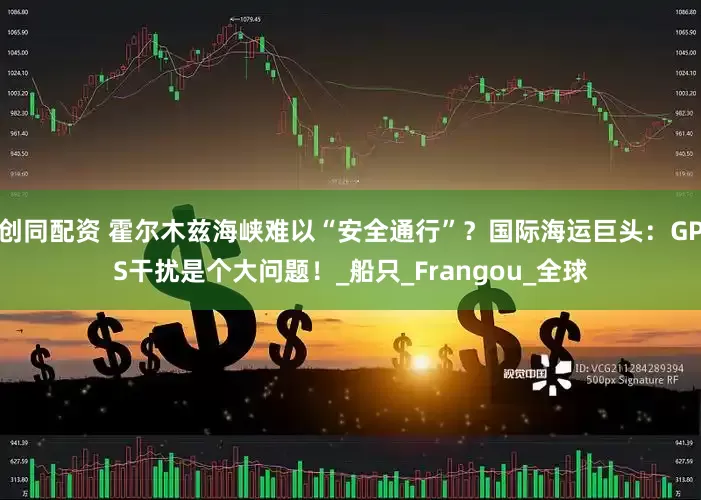 创同配资 霍尔木兹海峡难以“安全通行”？国际海运巨头：GPS干扰是个大问题！_船只_Frangou_全球