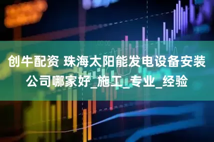 创牛配资 珠海太阳能发电设备安装公司哪家好_施工_专业_经验