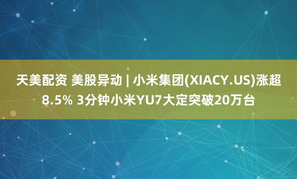 天美配资 美股异动 | 小米集团(XIACY.US)涨超8.5% 3分钟小米YU7大定突破20万台