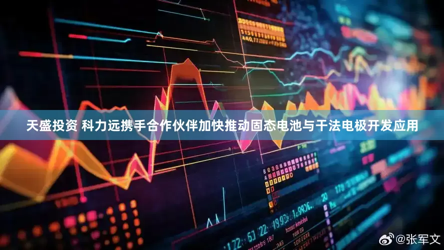 天盛投资 科力远携手合作伙伴加快推动固态电池与干法电极开发应用
