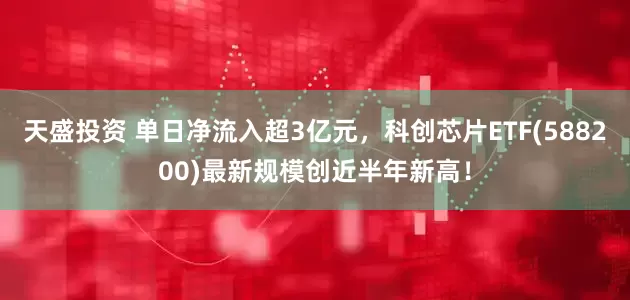 天盛投资 单日净流入超3亿元，科创芯片ETF(588200)最新规模创近半年新高！
