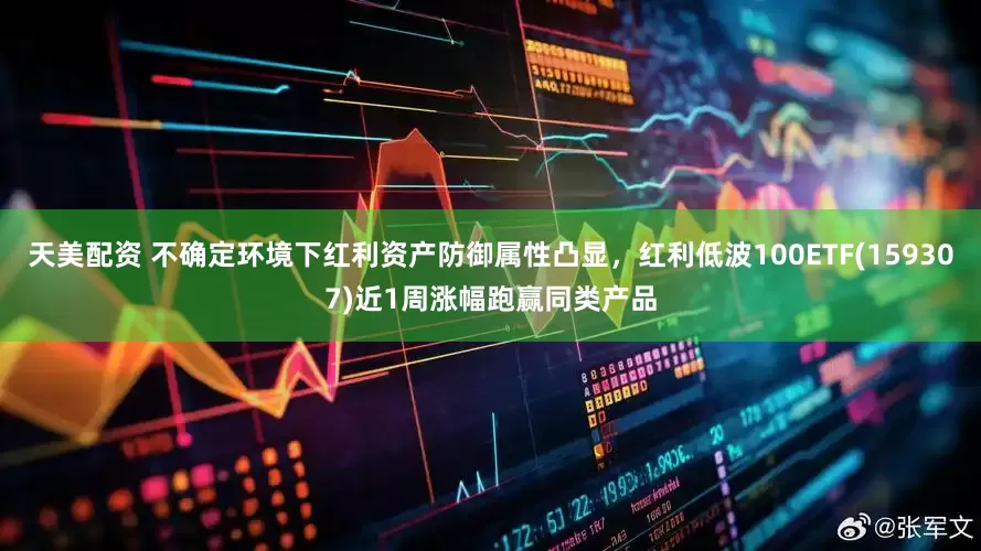 天美配资 不确定环境下红利资产防御属性凸显，红利低波100ETF(159307)近1周涨幅跑赢同类产品
