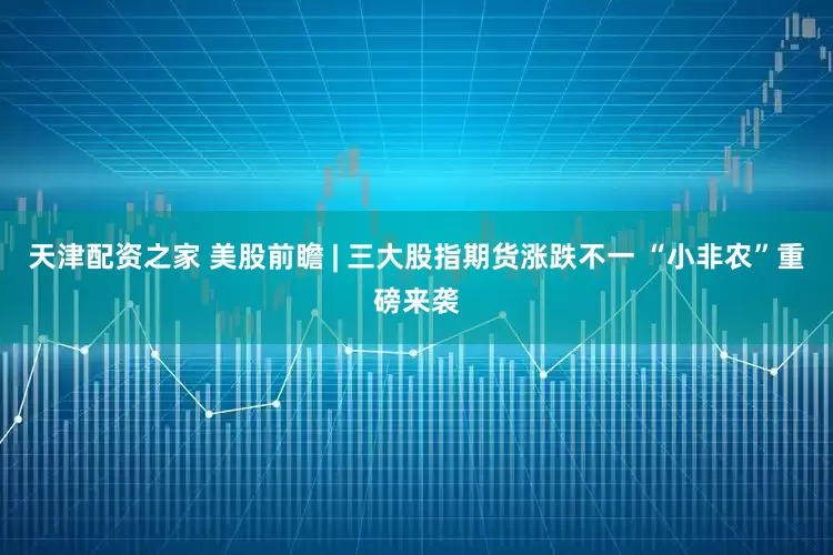 天津配资之家 美股前瞻 | 三大股指期货涨跌不一 “小非农”重磅来袭