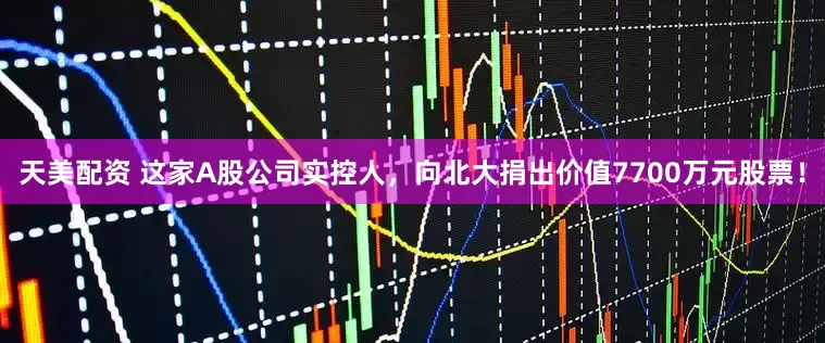 天美配资 这家A股公司实控人，向北大捐出价值7700万元股票！