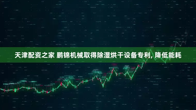 天津配资之家 鹏锦机械取得除湿烘干设备专利, 降低能耗