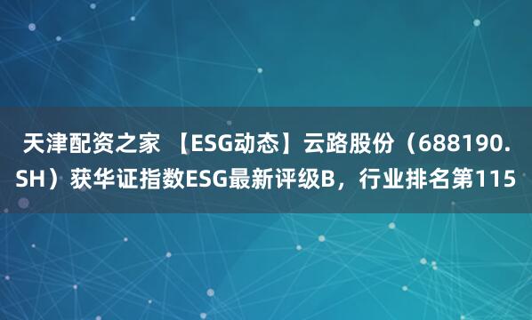 天津配资之家 【ESG动态】云路股份（688190.SH）获华证指数ESG最新评级B，行业排名第115