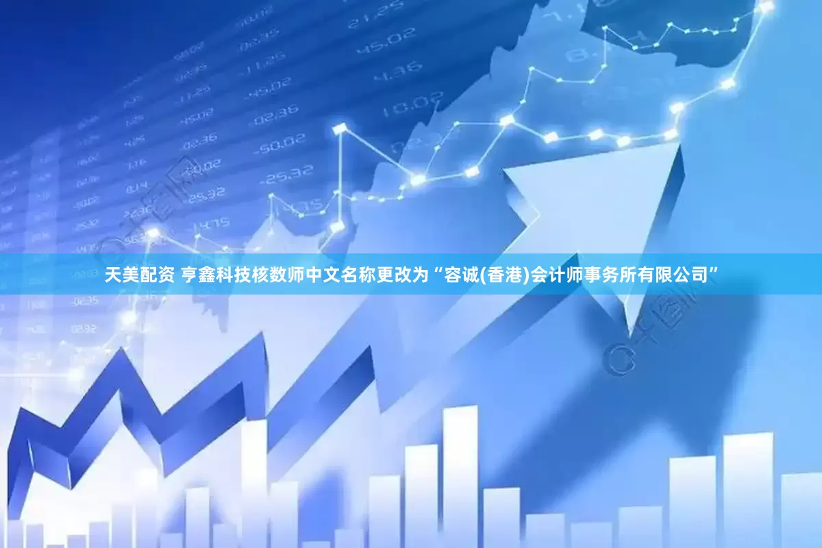天美配资 亨鑫科技核数师中文名称更改为“容诚(香港)会计师事务所有限公司”