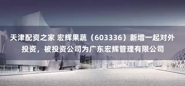 天津配资之家 宏辉果蔬（603336）新增一起对外投资，被投资公司为广东宏辉管理有限公司