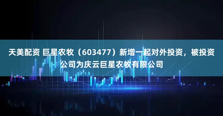 天美配资 巨星农牧（603477）新增一起对外投资，被投资公司为庆云巨星农牧有限公司