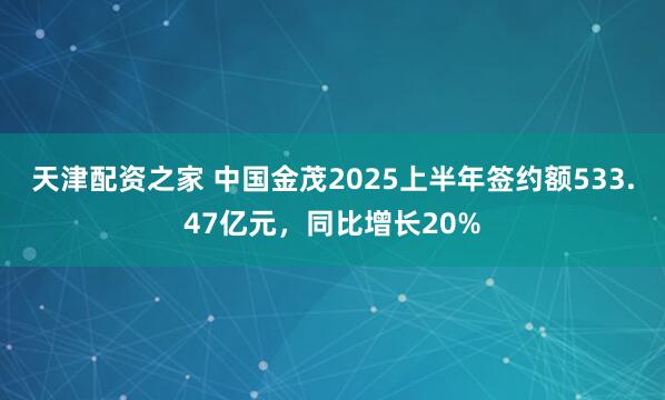 天津配资之家 中国金茂2025上半年签约额533.47亿元，同比增长20%