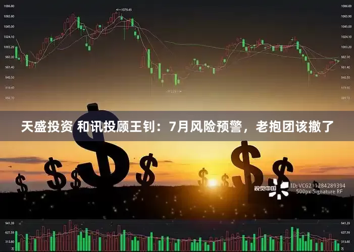 天盛投资 和讯投顾王钊：7月风险预警，老抱团该撤了
