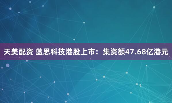 天美配资 蓝思科技港股上市：集资额47.68亿港元