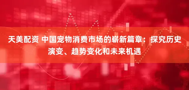 天美配资 中国宠物消费市场的崭新篇章：探究历史演变、趋势变化和未来机遇