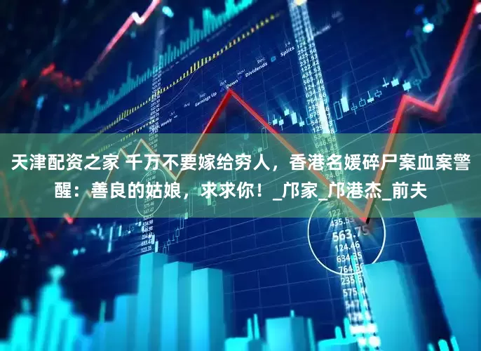 天津配资之家 千万不要嫁给穷人，香港名媛碎尸案血案警醒：善良的姑娘，求求你！_邝家_邝港杰_前夫