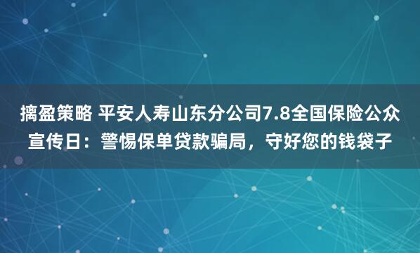 摛盈策略 平安人寿山东分公司7.8全国保险公众宣传日：警惕保单贷款骗局，守好您的钱袋子