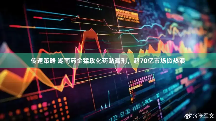 传速策略 湖南药企猛攻化药贴膏剂，超70亿市场掀热浪