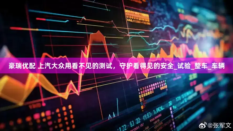 豪瑞优配 上汽大众用看不见的测试，守护看得见的安全_试验_整车_车辆