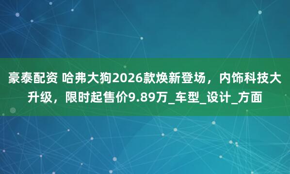 豪泰配资 哈弗大狗2026款焕新登场，内饰科技大升级，限时起售价9.89万_车型_设计_方面