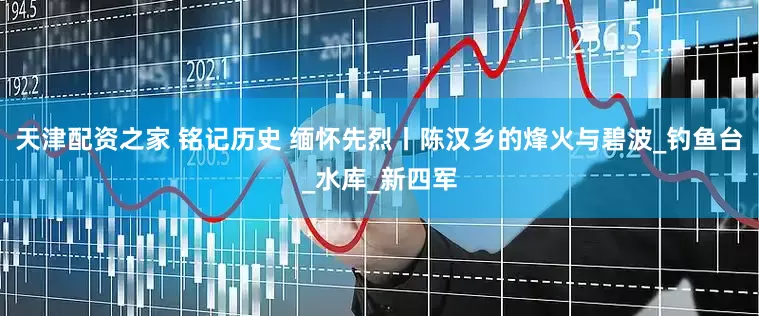 天津配资之家 铭记历史 缅怀先烈丨陈汉乡的烽火与碧波_钓鱼台_水库_新四军