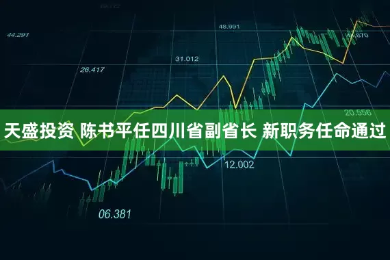 天盛投资 陈书平任四川省副省长 新职务任命通过