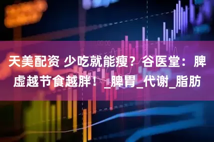 天美配资 少吃就能瘦？谷医堂：脾虚越节食越胖！_脾胃_代谢_脂肪