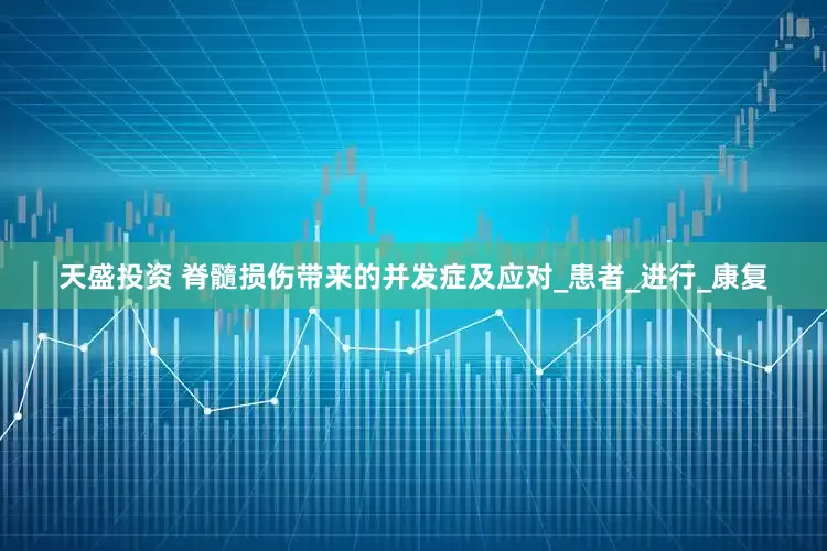 天盛投资 脊髓损伤带来的并发症及应对_患者_进行_康复