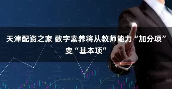 天津配资之家 数字素养将从教师能力“加分项”变“基本项”