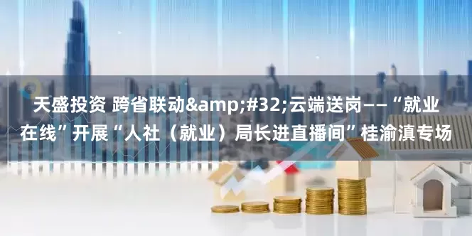 天盛投资 跨省联动&#32;云端送岗——“就业在线”开展“人社（就业）局长进直播间”桂渝滇专场