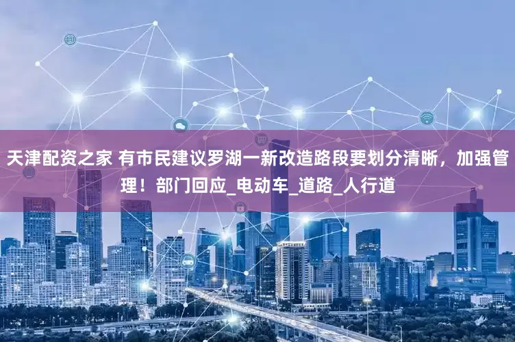 天津配资之家 有市民建议罗湖一新改造路段要划分清晰，加强管理！部门回应_电动车_道路_人行道