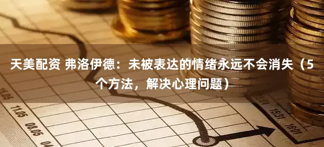 天美配资 弗洛伊德：未被表达的情绪永远不会消失（5个方法，解决心理问题）
