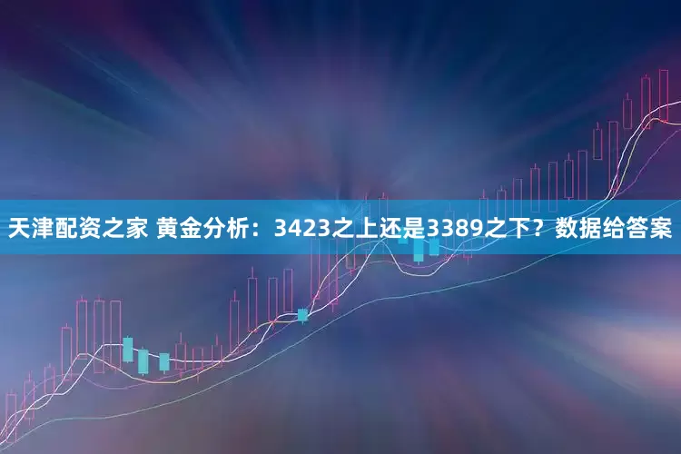 天津配资之家 黄金分析：3423之上还是3389之下？数据给答案