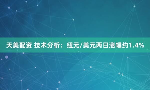 天美配资 技术分析：纽元/美元两日涨幅约1.4%