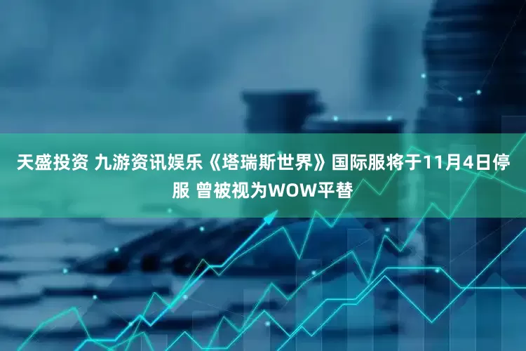 天盛投资 九游资讯娱乐《塔瑞斯世界》国际服将于11月4日停服 曾被视为WOW平替