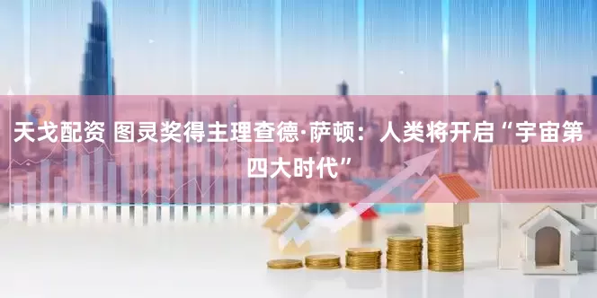 天戈配资 图灵奖得主理查德·萨顿：人类将开启“宇宙第四大时代”