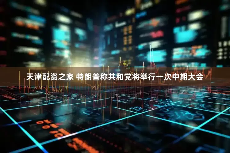 天津配资之家 特朗普称共和党将举行一次中期大会