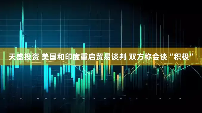 天盛投资 美国和印度重启贸易谈判 双方称会谈“积极”