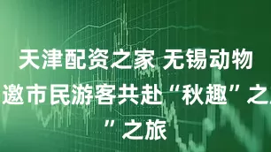 天津配资之家 无锡动物园邀市民游客共赴“秋趣”之旅