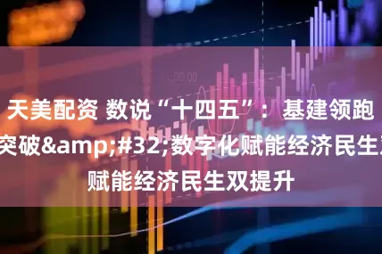 天美配资 数说“十四五”：基建领跑+技术突破&#32;数字化赋能经济民生双提升