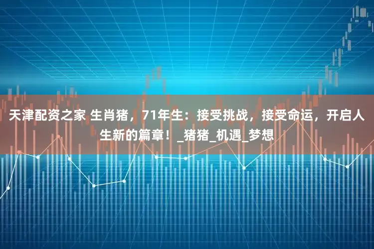 天津配资之家 生肖猪，71年生：接受挑战，接受命运，开启人生新的篇章！_猪猪_机遇_梦想