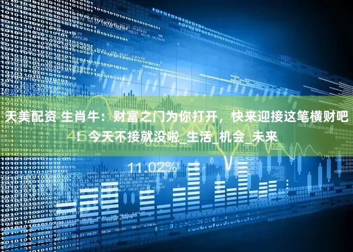 天美配资 生肖牛：财富之门为你打开，快来迎接这笔横财吧！今天不接就没啦_生活_机会_未来
