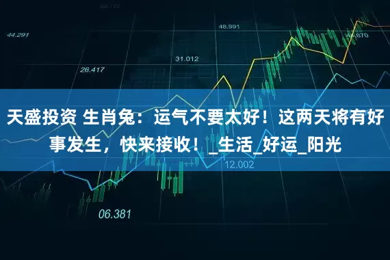 天盛投资 生肖兔：运气不要太好！这两天将有好事发生，快来接收！_生活_好运_阳光