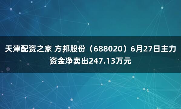 天津配资之家 方邦股份（688020）6月27日主力资金净卖出247.13万元