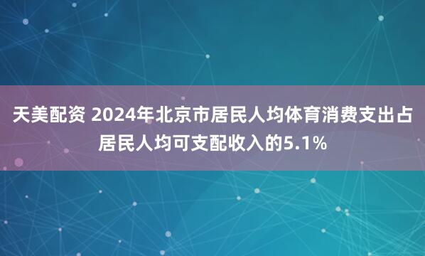 天美配资 2024年北京市居民人均体育消费支出占居民人均可支配收入的5.1%