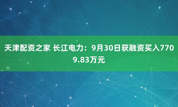天津配资之家 长江电力：9月30日获融资买入7709.83万元