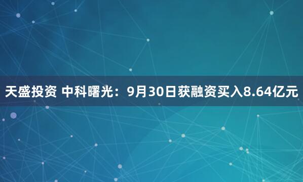 天盛投资 中科曙光：9月30日获融资买入8.64亿元
