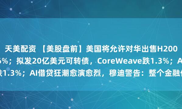 天美配资 【美股盘前】美国将允许对华出售H200芯片，英伟达涨1.6%；拟发20亿美元可转债，CoreWeave跌1.3%；AI借贷狂潮愈演愈烈，穆迪警告：整个金融体系面临风险
